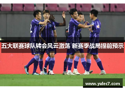 五大联赛球队转会风云激荡 新赛季战局提前预示 五大联赛球队转会风云激荡 新赛季战局提前预示