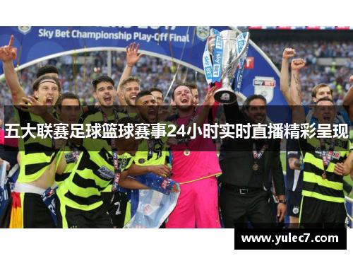 五大联赛足球篮球赛事24小时实时直播精彩呈现