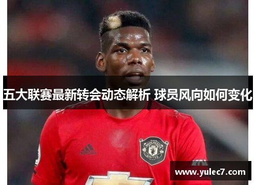 五大联赛最新转会动态解析 球员风向如何变化 五大联赛最新转会动态解析 球员风向如何变化