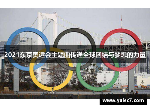 2021东京奥运会主题曲传递全球团结与梦想的力量 2021东京奥运会主题曲传递全球团结与梦想的力量
